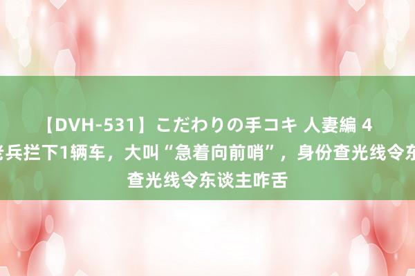 【DVH-531】こだわりの手コキ 人妻編 4 9旬拘泥老兵拦下1辆车，大叫“急着向前哨”，身份查光线令东谈主咋舌