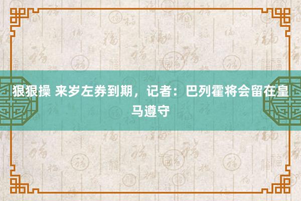 狠狠操 来岁左券到期，记者：巴列霍将会留在皇马遵守