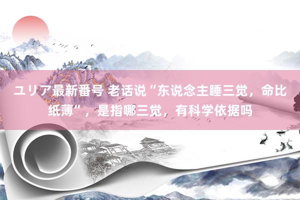 ユリア最新番号 老话说“东说念主睡三觉，命比纸薄”，是指哪三觉，有科学依据吗