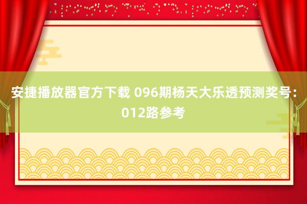 安捷播放器官方下载 096期杨天大乐透预测奖号：012路参考
