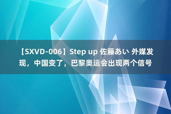 【SXVD-006】Step up 佐藤あい 外媒发现，中国变了，巴黎奥运会出现两个信号