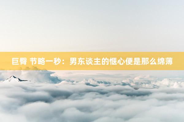 巨臀 节略一秒：男东谈主的惬心便是那么绵薄