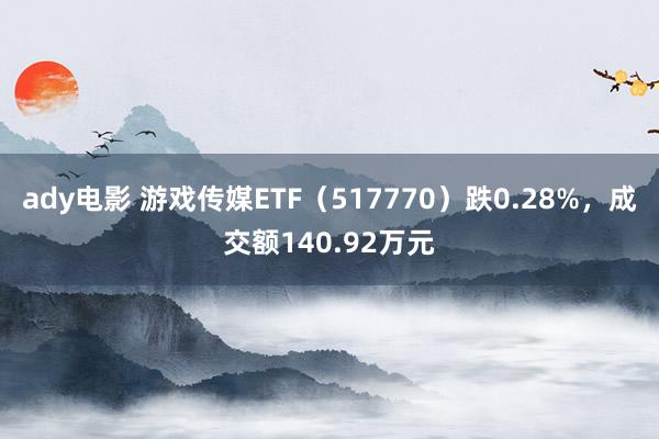 ady电影 游戏传媒ETF（517770）跌0.28%，成交额140.92万元