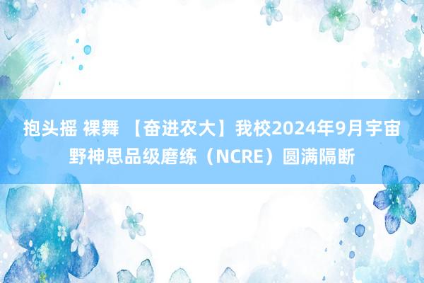抱头摇 裸舞 【奋进农大】我校2024年9月宇宙野神思品级磨练（NCRE）圆满隔断