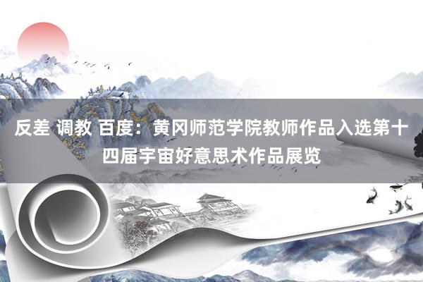 反差 调教 百度：黄冈师范学院教师作品入选第十四届宇宙好意思术作品展览