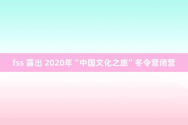 fss 露出 2020年“中国文化之旅”冬令营闭营