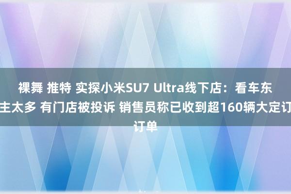 裸舞 推特 实探小米SU7 Ultra线下店：看车东谈主太多 有门店被投诉 销售员称已收到超160辆大定订单
