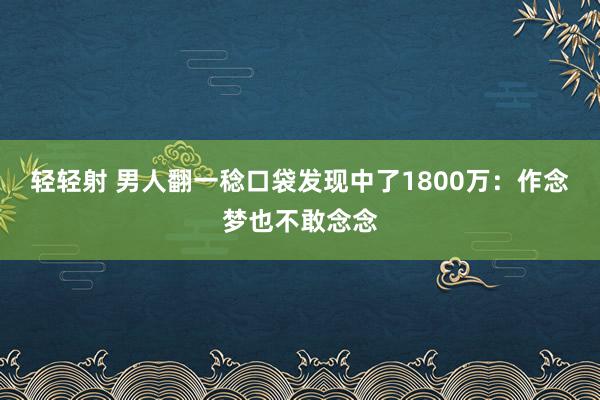 轻轻射 男人翻一稔口袋发现中了1800万：作念梦也不敢念念
