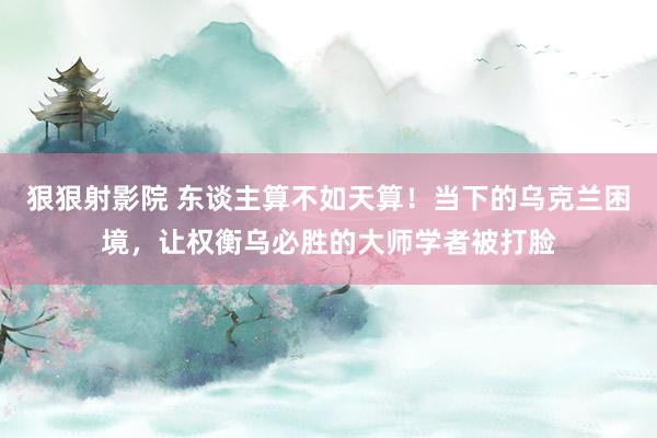 狠狠射影院 东谈主算不如天算！当下的乌克兰困境，让权衡乌必胜的大师学者被打脸