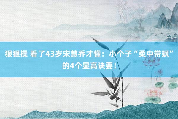 狠狠操 看了43岁宋慧乔才懂：小个子“柔中带飒”的4个显高诀要！