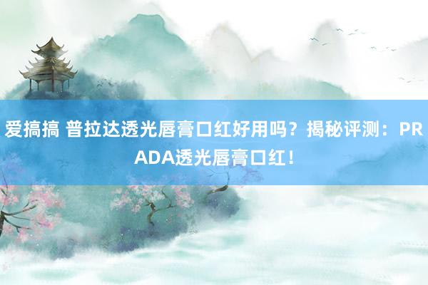 爱搞搞 普拉达透光唇膏口红好用吗？揭秘评测：PRADA透光唇膏口红！