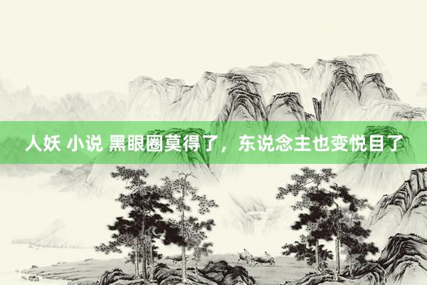 人妖 小说 黑眼圈莫得了，东说念主也变悦目了