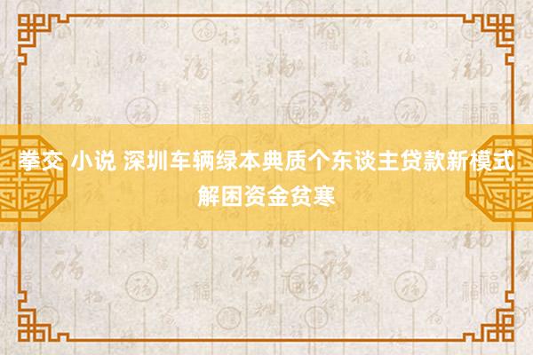 拳交 小说 深圳车辆绿本典质个东谈主贷款新模式解困资金贫寒