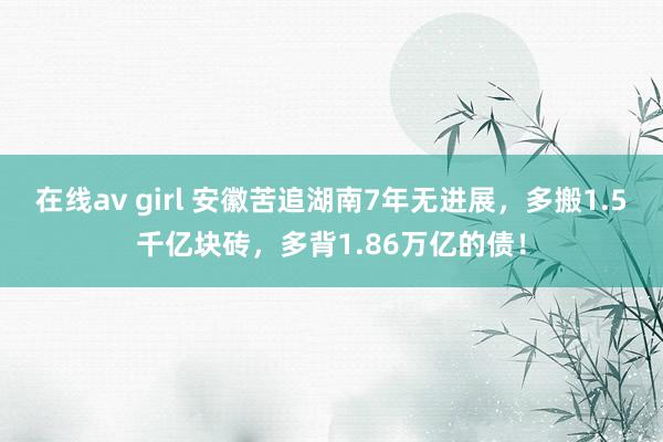 在线av girl 安徽苦追湖南7年无进展，多搬1.5千亿块砖，多背1.86万亿的债！