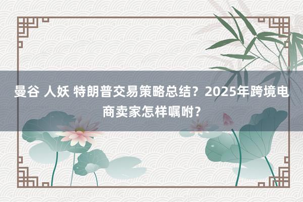 曼谷 人妖 特朗普交易策略总结？2025年跨境电商卖家怎样嘱咐？