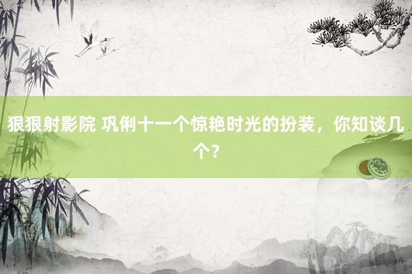 狠狠射影院 巩俐十一个惊艳时光的扮装，你知谈几个？