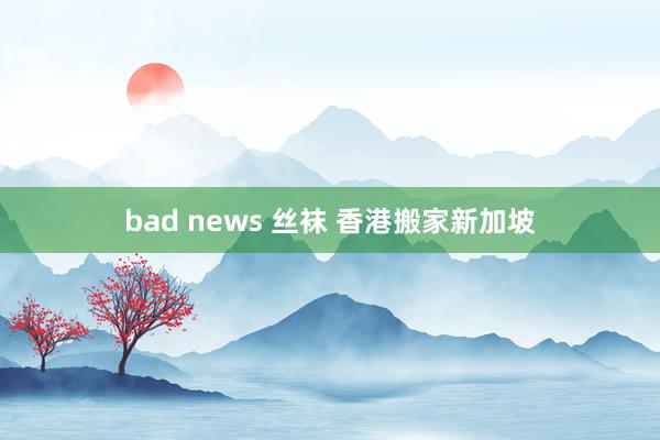 bad news 丝袜 香港搬家新加坡
