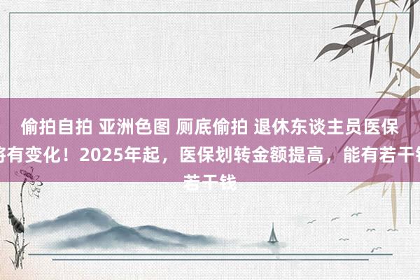 偷拍自拍 亚洲色图 厕底偷拍 退休东谈主员医保将有变化！2025年起，医保划转金额提高，能有若干钱