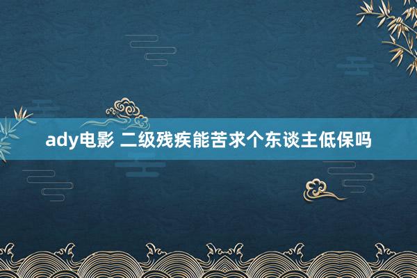 ady电影 二级残疾能苦求个东谈主低保吗