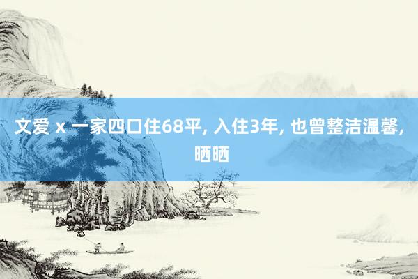 文爱 x 一家四口住68平， 入住3年， 也曾整洁温馨， 晒晒