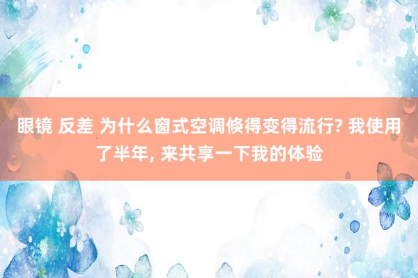眼镜 反差 为什么窗式空调倏得变得流行? 我使用了半年， 来共享一下我的体验