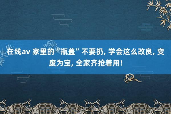 在线av 家里的“瓶盖”不要扔， 学会这么改良， 变废为宝， 全家齐抢着用!