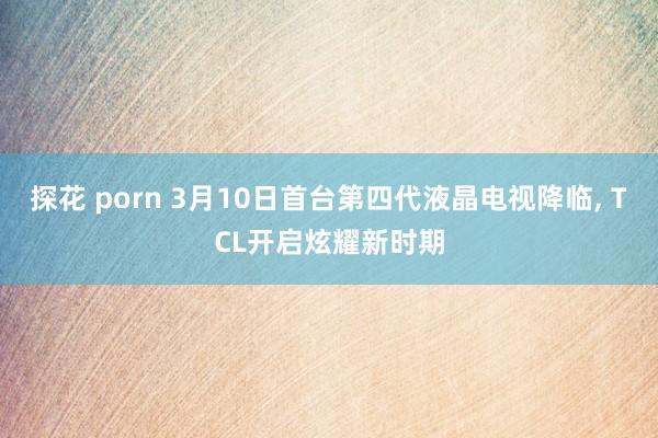 探花 porn 3月10日首台第四代液晶电视降临， TCL开启炫耀新时期