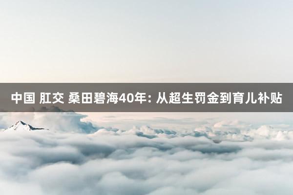 中国 肛交 桑田碧海40年: 从超生罚金到育儿补贴
