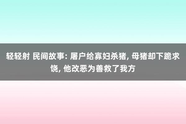 轻轻射 民间故事: 屠户给寡妇杀猪， 母猪却下跪求饶， 他改恶为善救了我方