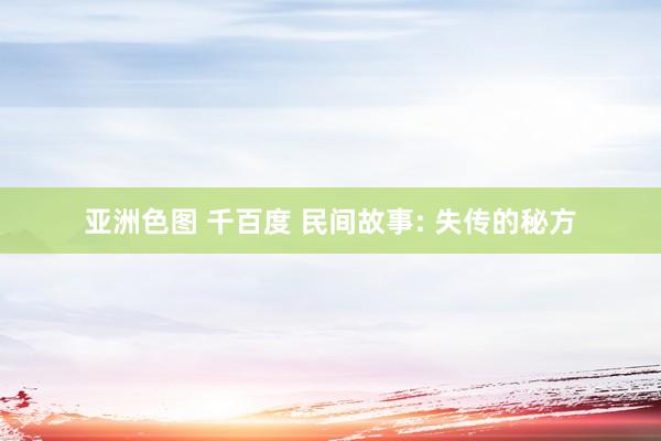亚洲色图 千百度 民间故事: 失传的秘方