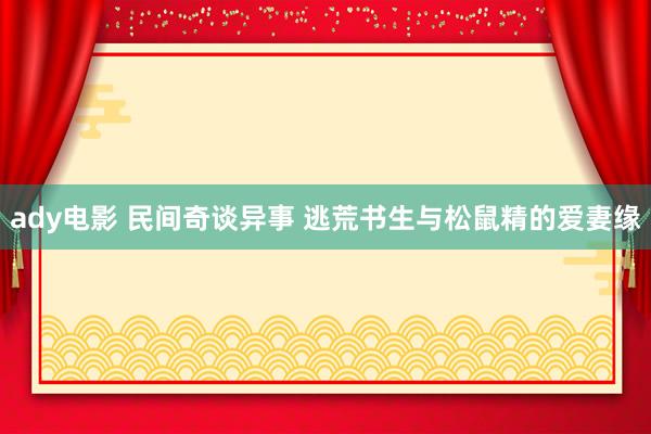 ady电影 民间奇谈异事 逃荒书生与松鼠精的爱妻缘