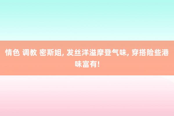 情色 调教 密斯姐， 发丝洋溢摩登气味， 穿搭险些港味富有!