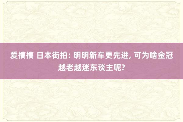 爱搞搞 日本街拍: 明明新车更先进， 可为啥金冠越老越迷东谈主呢?