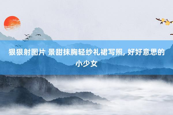 狠狠射图片 景甜抹胸轻纱礼裙写照，<a href=