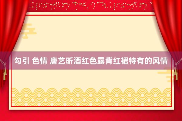 勾引 色情 唐艺昕酒红色露背红裙特有的风情