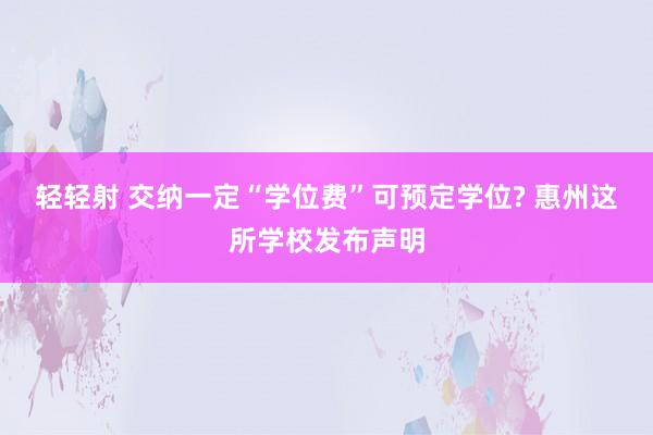 轻轻射 交纳一定“学位费”可预定学位? 惠州这所学校发布声明
