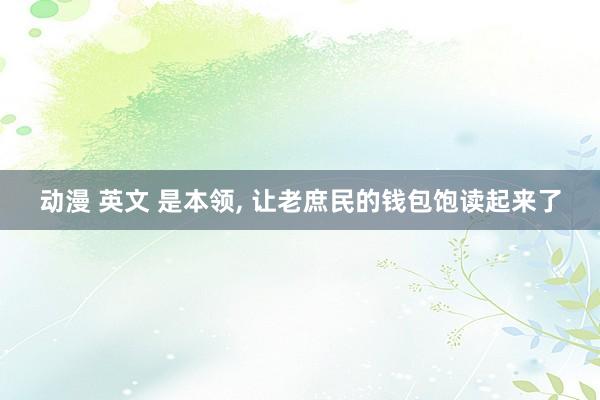 动漫 英文 是本领， 让老庶民的钱包饱读起来了