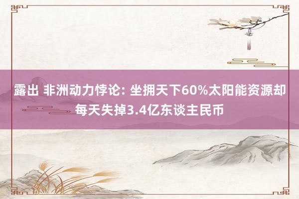露出 非洲动力悖论: 坐拥天下60%太阳能资源却每天失掉3.4亿东谈主民币