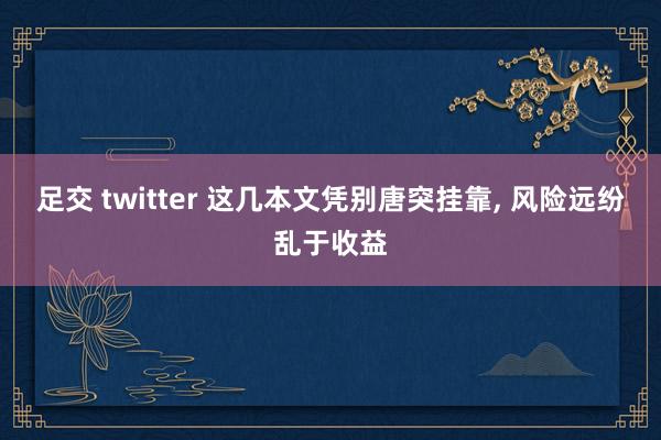 足交 twitter 这几本文凭别唐突挂靠， 风险远纷乱于收益