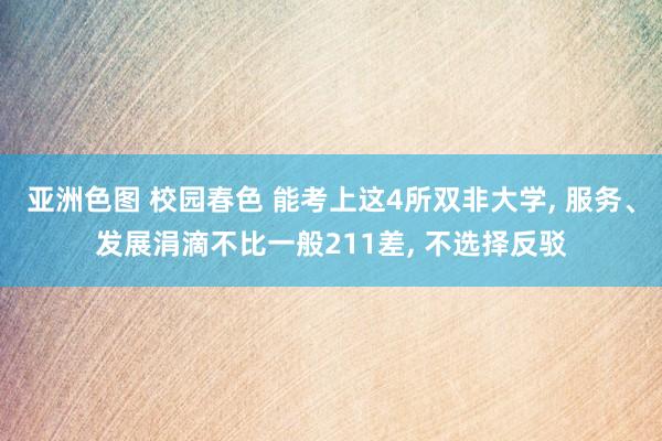 亚洲色图 校园春色 能考上这4所双非大学, 服务、发展涓滴不比一般211差, 不选择反驳