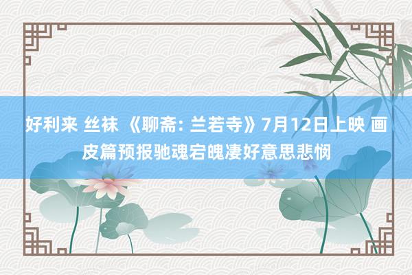 好利来 丝袜 《聊斋: 兰若寺》7月12日上映 画皮篇预报驰魂宕魄凄好意思悲悯