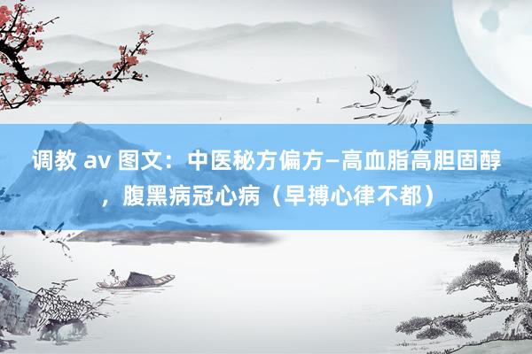调教 av 图文：中医秘方偏方—高血脂高胆固醇，腹黑病冠心病（早搏心律不都）