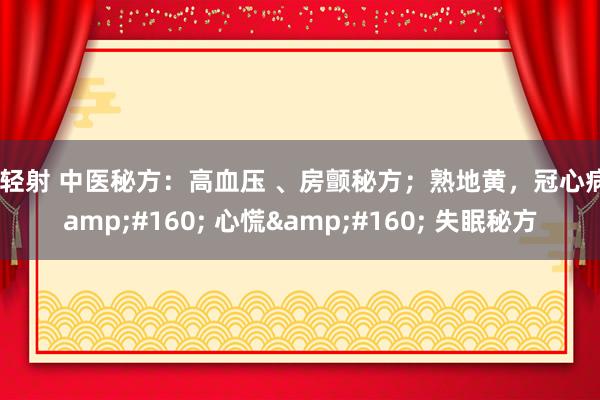 轻轻射 中医秘方：高血压 、房颤秘方；熟地黄，冠心病&#160; 心慌&#160; 失眠秘方