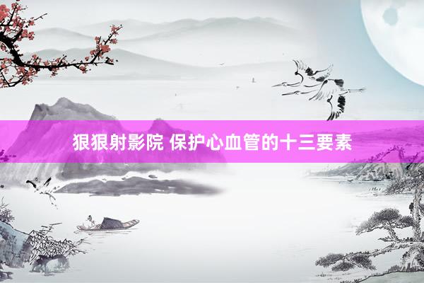 狠狠射影院 保护心血管的十三要素