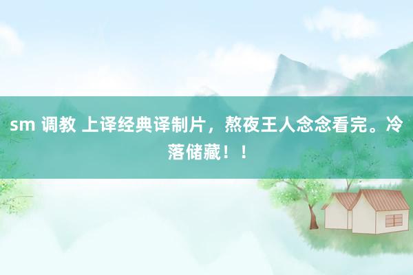 sm 调教 上译经典译制片，熬夜王人念念看完。冷落储藏！！
