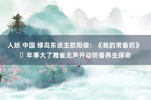 人妖 中国 绿岛东谈主欧阳俊:《我的常备药》 年事大了雅雀无声开动防备养生保命
