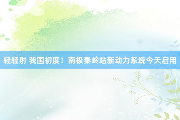 轻轻射 我国初度！南极秦岭站新动力系统今天启用