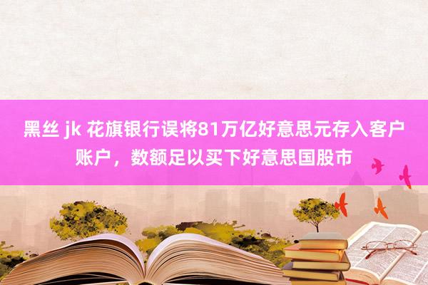 黑丝 jk 花旗银行误将81万亿好意思元存入客户账户，数额足以买下好意思国股市