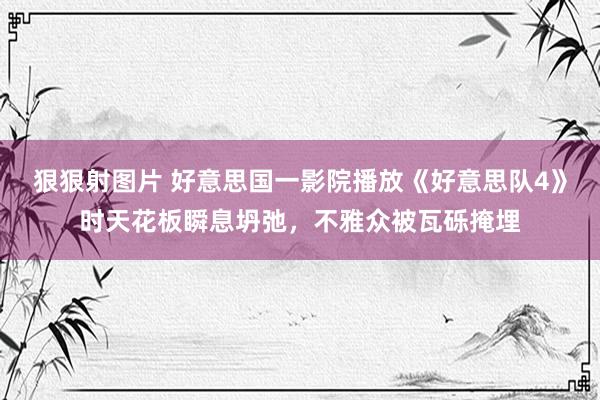 狠狠射图片 好意思国一影院播放《好意思队4》时天花板瞬息坍弛，不雅众被瓦砾掩埋