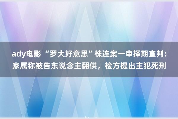 ady电影 “罗大好意思”株连案一审择期宣判：家属称被告东说念主翻供，检方提出主犯死刑